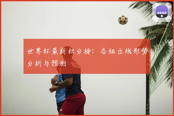 世界杯最新积分榜:各组出线形势分析与预测