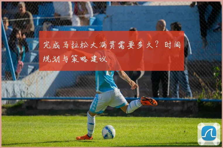 完成马拉松大满贯需要多久?时间规划与策略建议