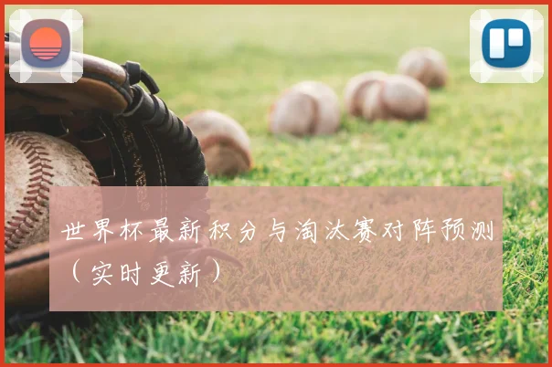 世界杯最新积分与淘汰赛对阵预测(实时更新)