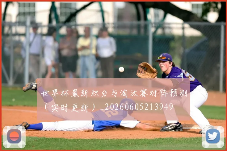 世界杯最新积分与淘汰赛对阵预测(实时更新)_20260605213949