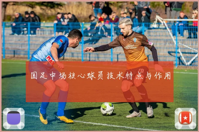 国足中场核心球员技术特点与作用