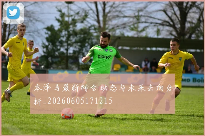 本泽马最新转会动态与未来去向分析_20260605171215