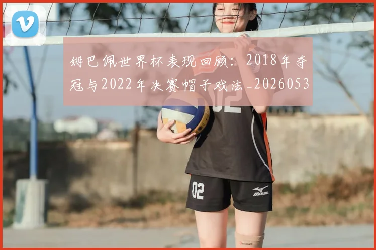 姆巴佩世界杯表现回顾：2018年夺冠与2022年决赛帽子戏法_20260531172631