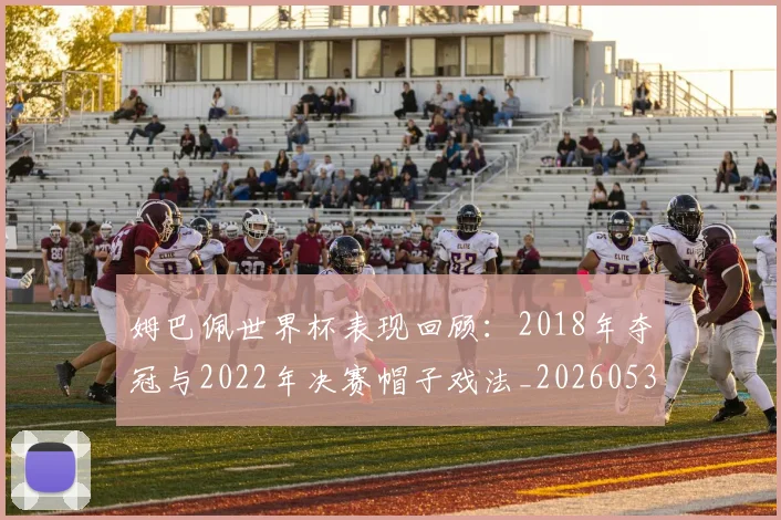 姆巴佩世界杯表现回顾:2018年夺冠与2022年决赛帽子戏法_20260531172631