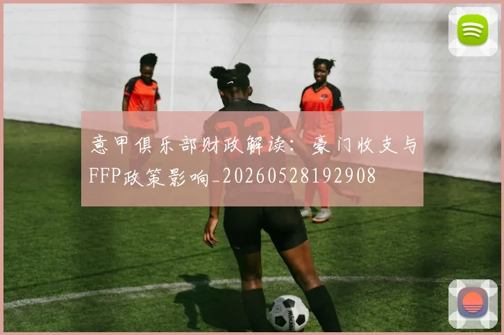 意甲俱乐部财政解读:豪门收支与FFP政策影响_20260528192908